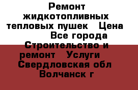 Ремонт жидкотопливных тепловых пушек › Цена ­ 500 - Все города Строительство и ремонт » Услуги   . Свердловская обл.,Волчанск г.